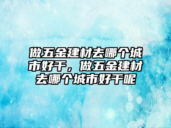 做五金建材去哪個城市好干，做五金建材去哪個城市好干呢