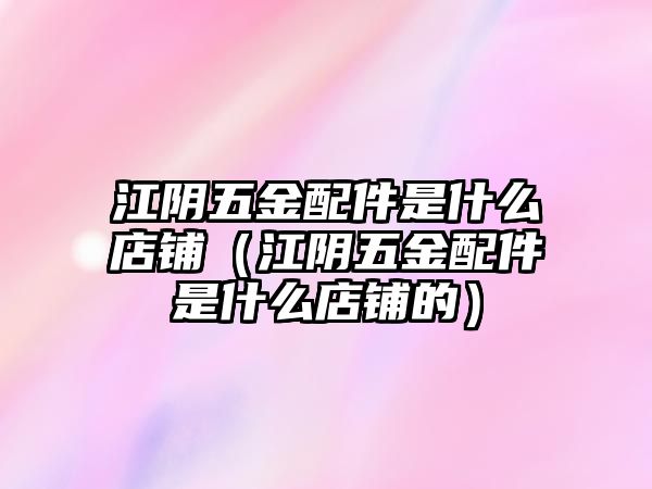 江陰五金配件是什么店鋪（江陰五金配件是什么店鋪的）