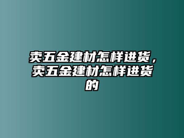 賣五金建材怎樣進貨，賣五金建材怎樣進貨的