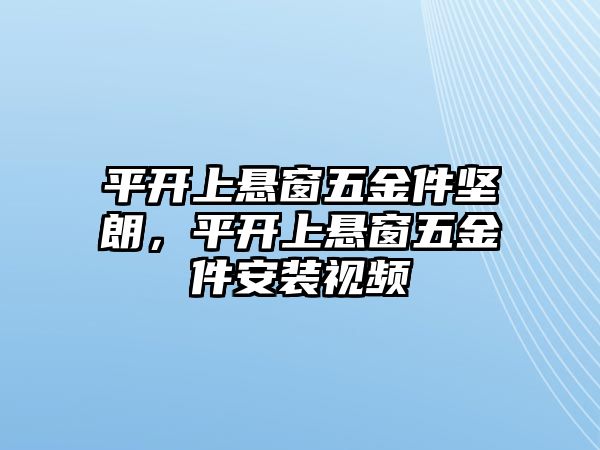 平開上懸窗五金件堅朗，平開上懸窗五金件安裝視頻