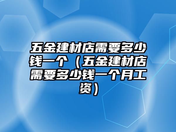 五金建材店需要多少錢一個(gè)（五金建材店需要多少錢一個(gè)月工資）