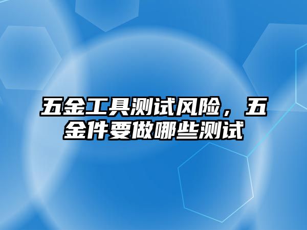 五金工具測試風險，五金件要做哪些測試