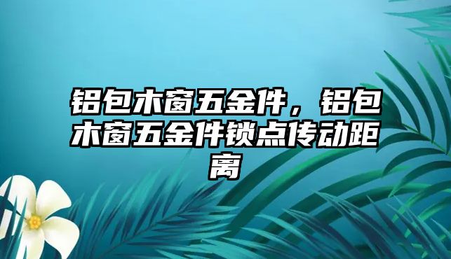 鋁包木窗五金件，鋁包木窗五金件鎖點傳動距離