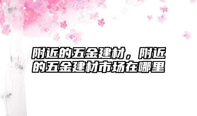 附近的五金建材，附近的五金建材市場(chǎng)在哪里