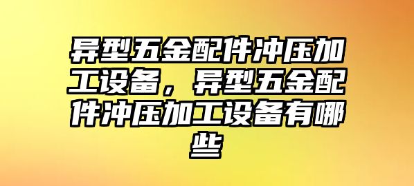 異型五金配件沖壓加工設備，異型五金配件沖壓加工設備有哪些