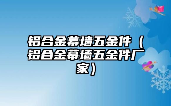 鋁合金幕墻五金件（鋁合金幕墻五金件廠家）