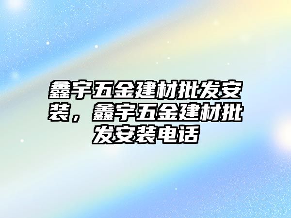 鑫宇五金建材批發(fā)安裝，鑫宇五金建材批發(fā)安裝電話