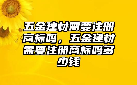 五金建材需要注冊商標嗎，五金建材需要注冊商標嗎多少錢