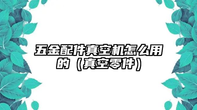 五金配件真空機(jī)怎么用的（真空零件）