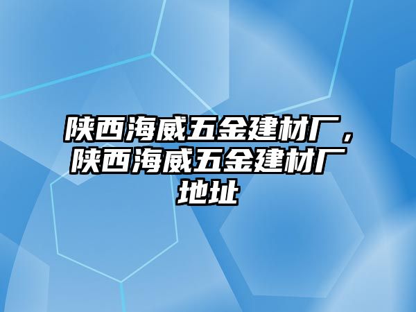 陜西海威五金建材廠，陜西海威五金建材廠地址