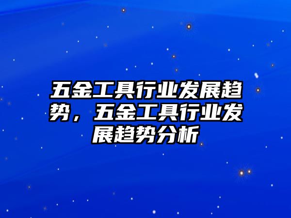 五金工具行業發展趨勢，五金工具行業發展趨勢分析