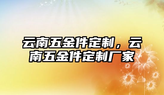 云南五金件定制，云南五金件定制廠家