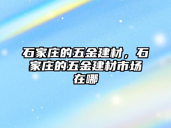 石家莊的五金建材，石家莊的五金建材市場在哪