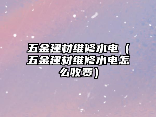 五金建材維修水電（五金建材維修水電怎么收費）