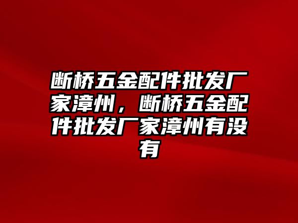 斷橋五金配件批發廠家漳州，斷橋五金配件批發廠家漳州有沒有