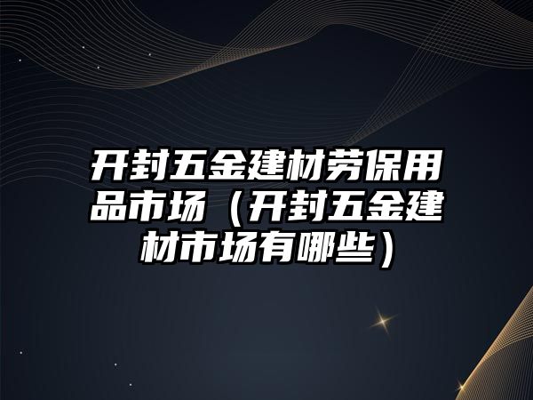 開封五金建材勞保用品市場（開封五金建材市場有哪些）