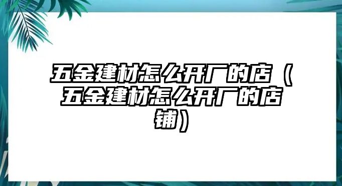 五金建材怎么開廠的店（五金建材怎么開廠的店鋪）