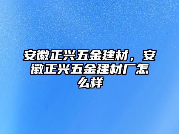 安徽正興五金建材，安徽正興五金建材廠怎么樣