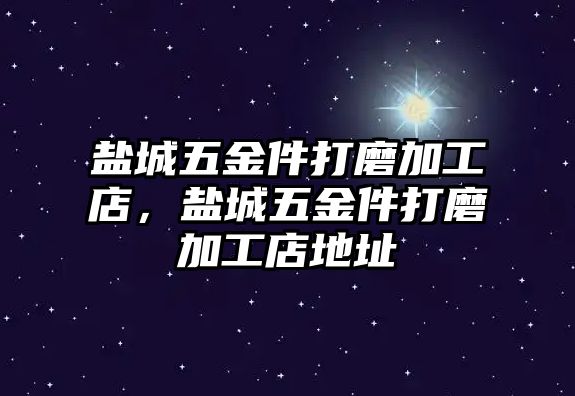 鹽城五金件打磨加工店，鹽城五金件打磨加工店地址