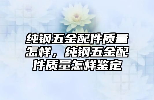 純鋼五金配件質(zhì)量怎樣，純鋼五金配件質(zhì)量怎樣鑒定