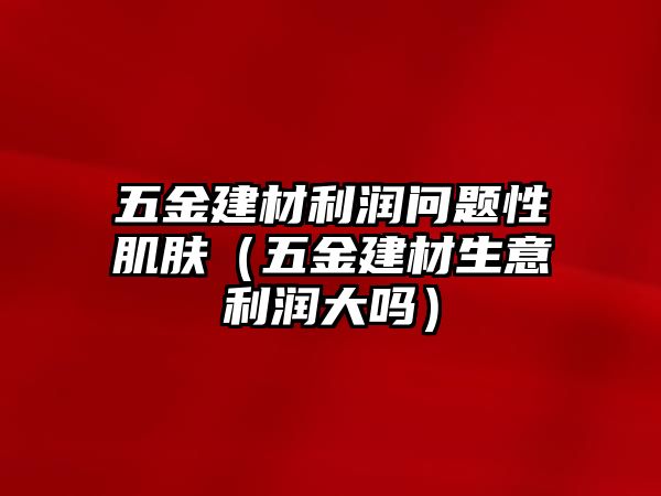 五金建材利潤問題性肌膚（五金建材生意利潤大嗎）