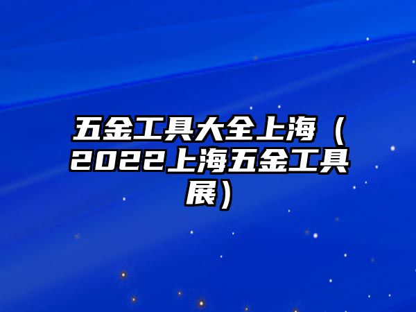 五金工具大全上海（2022上海五金工具展）