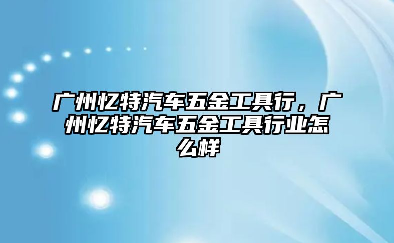 廣州憶特汽車五金工具行，廣州憶特汽車五金工具行業怎么樣