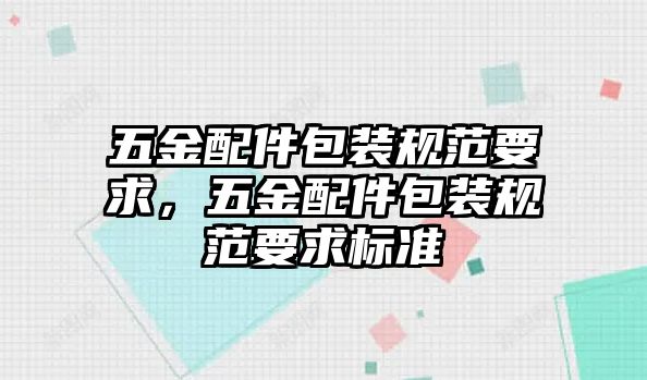 五金配件包裝規(guī)范要求，五金配件包裝規(guī)范要求標(biāo)準(zhǔn)