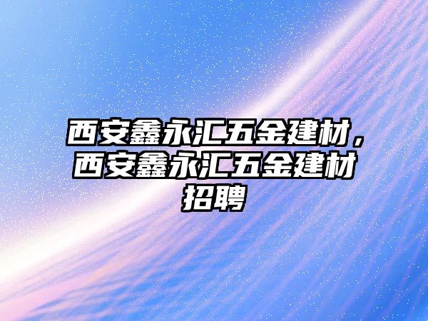 西安鑫永匯五金建材，西安鑫永匯五金建材招聘