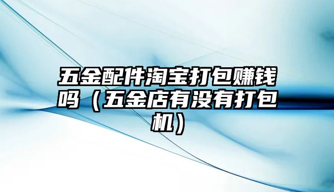 五金配件淘寶打包賺錢嗎（五金店有沒有打包機）