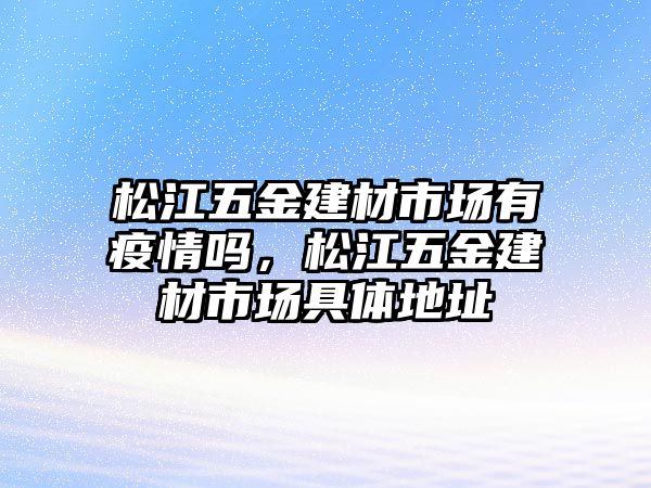 松江五金建材市場有疫情嗎，松江五金建材市場具體地址