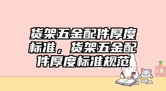 貨架五金配件厚度標準，貨架五金配件厚度標準規范