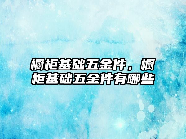 櫥柜基礎五金件，櫥柜基礎五金件有哪些