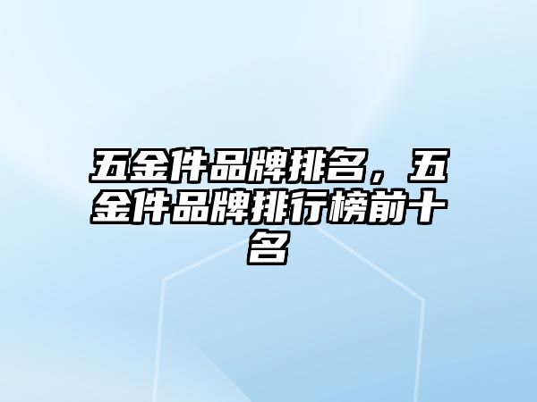 五金件品牌排名，五金件品牌排行榜前十名