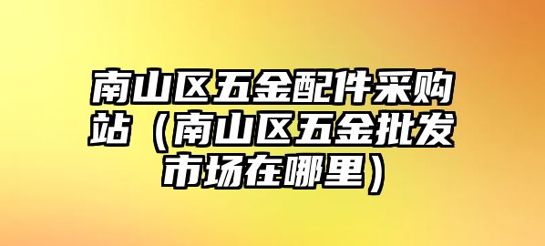 南山區五金配件采購站（南山區五金批發市場在哪里）