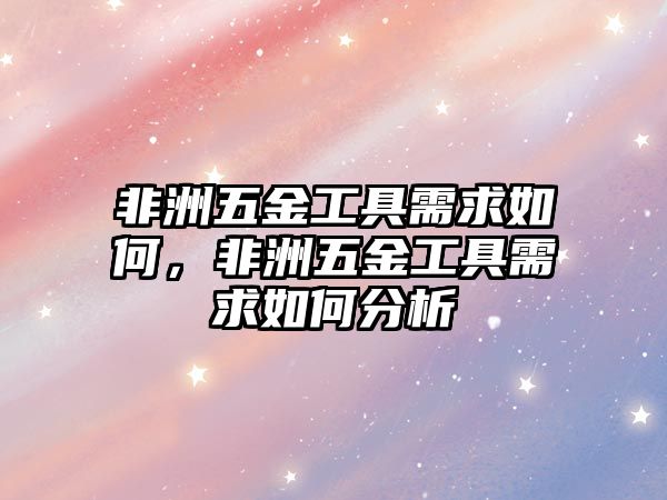 非洲五金工具需求如何，非洲五金工具需求如何分析