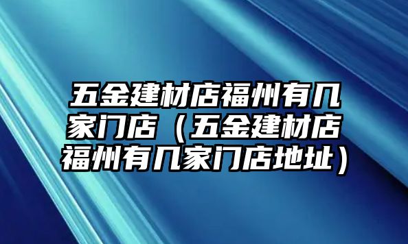 五金建材店福州有幾家門店（五金建材店福州有幾家門店地址）