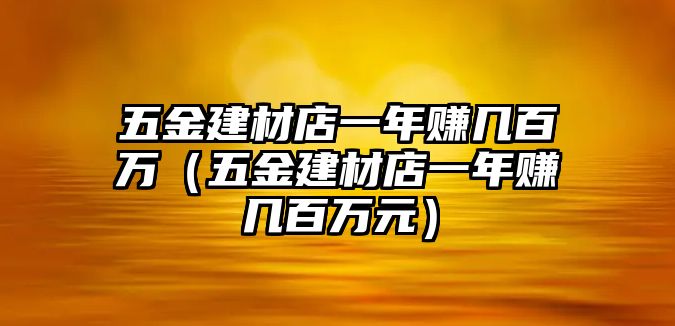 五金建材店一年賺幾百萬（五金建材店一年賺幾百萬元）