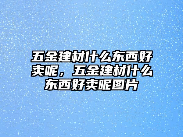 五金建材什么東西好賣呢，五金建材什么東西好賣呢圖片