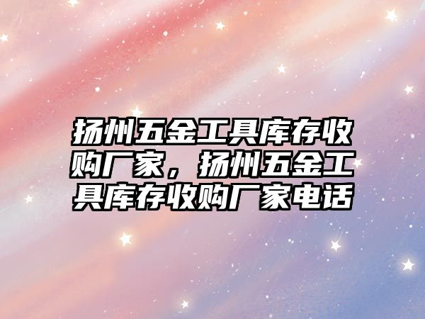 揚州五金工具庫存收購廠家，揚州五金工具庫存收購廠家電話