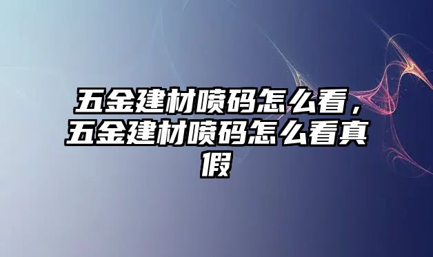 五金建材噴碼怎么看，五金建材噴碼怎么看真假