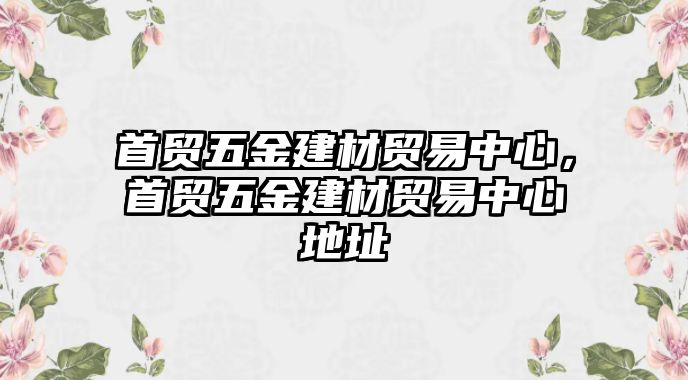 首貿五金建材貿易中心，首貿五金建材貿易中心地址