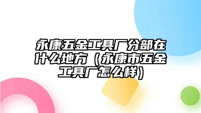 永康五金工具廠分部在什么地方（永康市五金工具廠怎么樣）