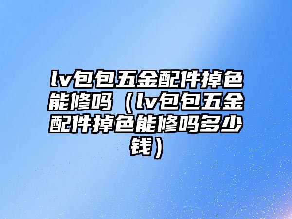 lv包包五金配件掉色能修嗎（lv包包五金配件掉色能修嗎多少錢）