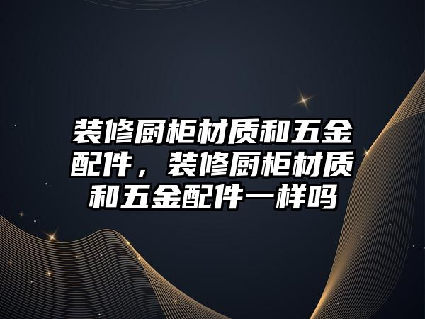 裝修廚柜材質和五金配件，裝修廚柜材質和五金配件一樣嗎