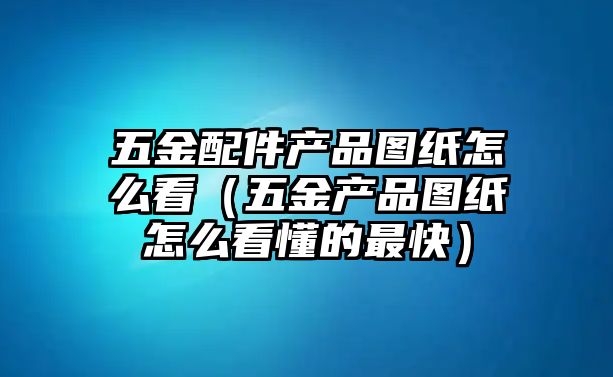 五金配件產品圖紙怎么看（五金產品圖紙怎么看懂的最快）