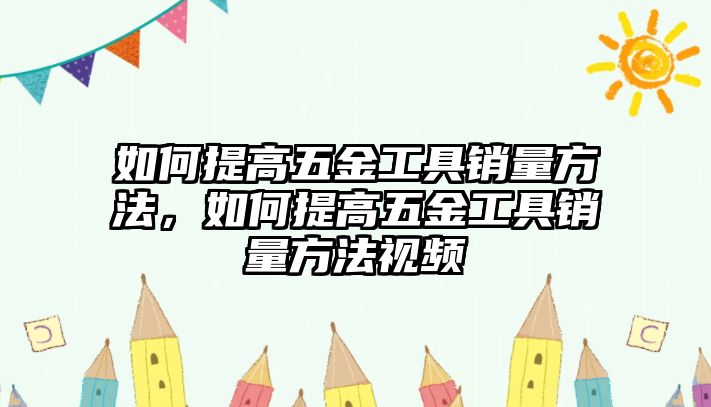 如何提高五金工具銷量方法，如何提高五金工具銷量方法視頻