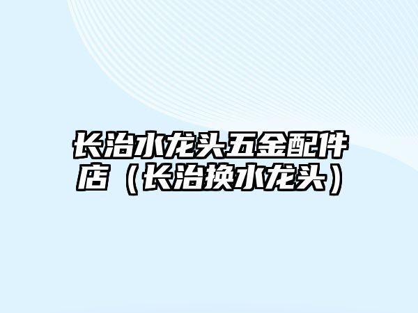 長治水龍頭五金配件店（長治換水龍頭）