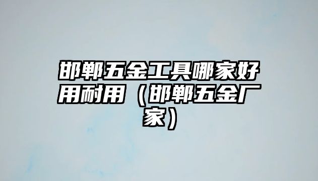 邯鄲五金工具哪家好用耐用（邯鄲五金廠家）