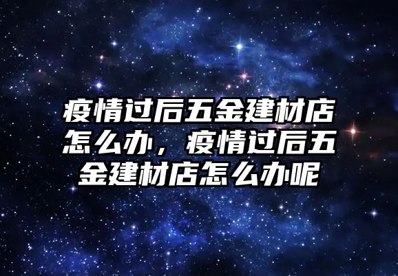 疫情過后五金建材店怎么辦，疫情過后五金建材店怎么辦呢